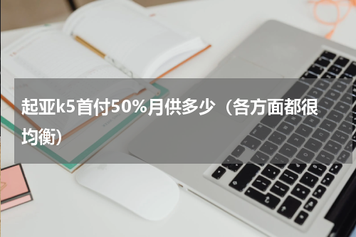 起亚k5首付50%月供多少（各方面都很均衡）