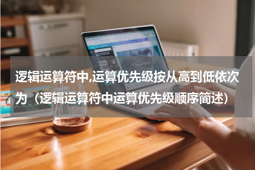 逻辑运算符中,运算优先级按从高到低依次为（逻辑运算符中运算优先级顺序简述）