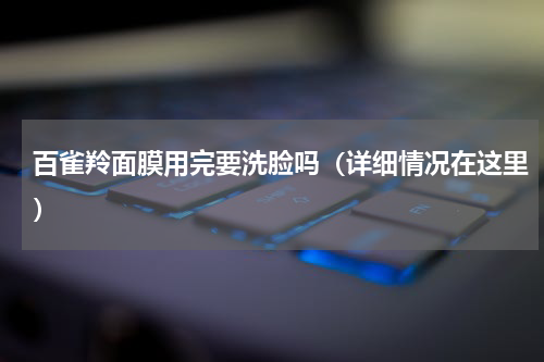 百雀羚面膜用完要洗脸吗（详细情况在这里）