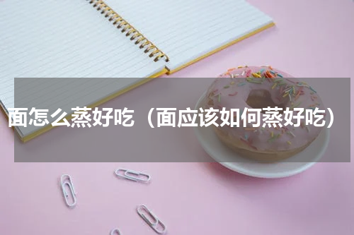 面怎么蒸好吃（面应该如何蒸好吃）