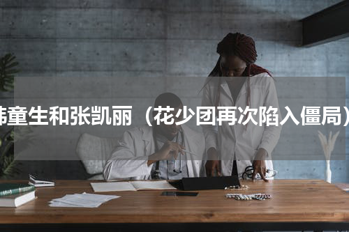 韩童生和张凯丽（花少团再次陷入僵局）