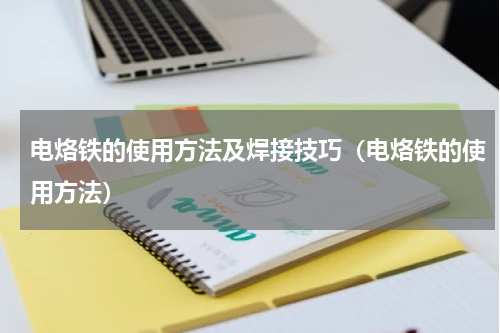 电烙铁的使用方法及焊接技巧（电烙铁的使用方法）