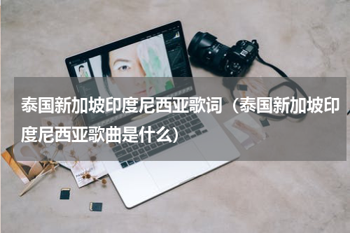 泰国新加坡印度尼西亚歌词（泰国新加坡印度尼西亚歌曲是什么）