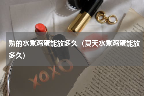 熟的水煮鸡蛋能放多久（夏天水煮鸡蛋能放多久）