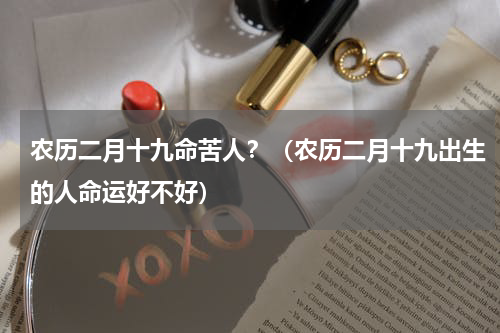 农历二月十九命苦人？（农历二月十九出生的人命运好不好）