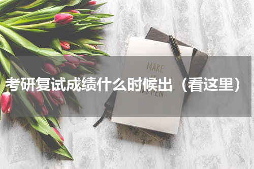 考研复试成绩什么时候出（看这里）
