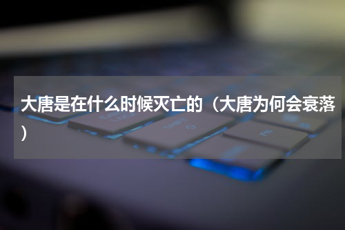 大唐是在什么时候灭亡的（大唐为何会衰落）