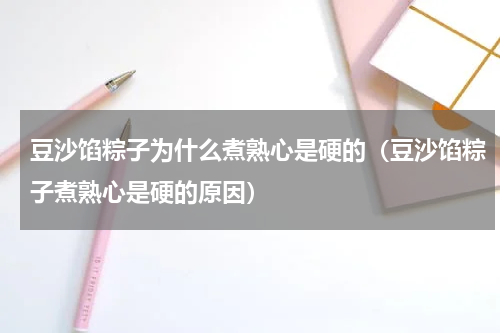 豆沙馅粽子为什么煮熟心是硬的（豆沙馅粽子煮熟心是硬的原因）