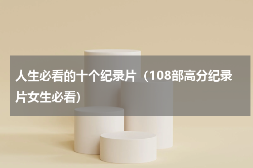 人生必看的十个纪录片（108部高分纪录片女生必看）