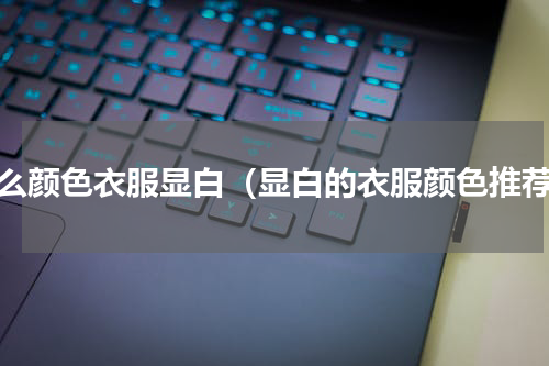 什么颜色衣服显白（显白的衣服颜色推荐）