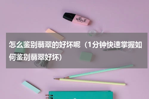 怎么鉴别翡翠的好坏呢（1分钟快速掌握如何鉴别翡翠好坏）