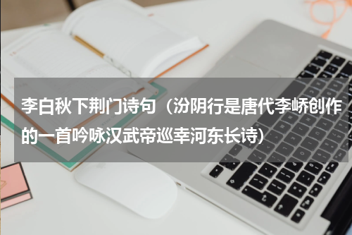 李白秋下荆门诗句（汾阴行是唐代李峤创作的一首吟咏汉武帝巡幸河东长诗）