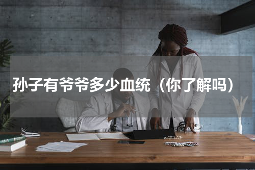 孙子有爷爷多少血统（你了解吗）