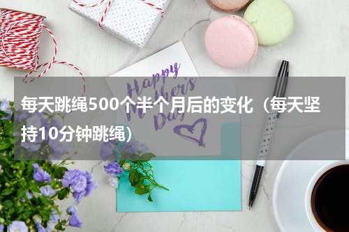 每天跳绳500个半个月后的变化（每天坚持10分钟跳绳）