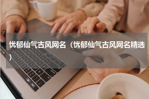 忧郁仙气古风网名（忧郁仙气古风网名精选）