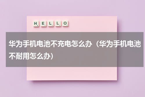 华为手机电池不充电怎么办（华为手机电池不耐用怎么办）