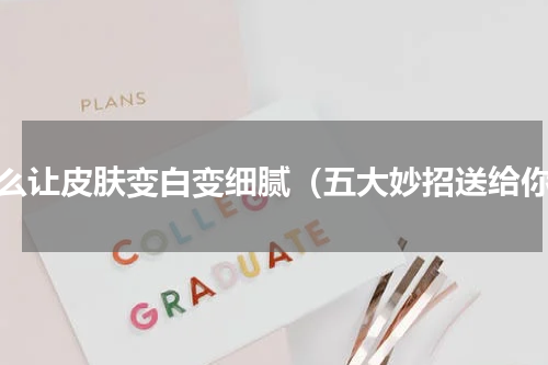 怎么让皮肤变白变细腻（五大妙招送给你）