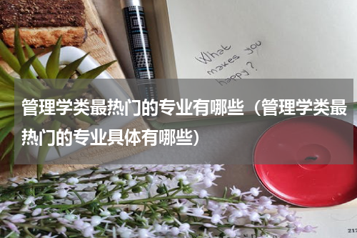 管理学类最热门的专业有哪些（管理学类最热门的专业具体有哪些）