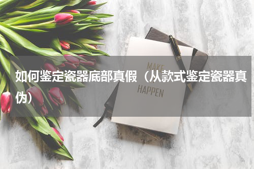 如何鉴定瓷器底部真假（从款式鉴定瓷器真伪）