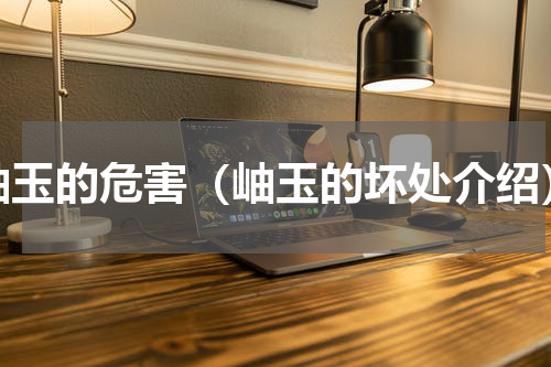 岫玉的危害（岫玉的坏处介绍）
