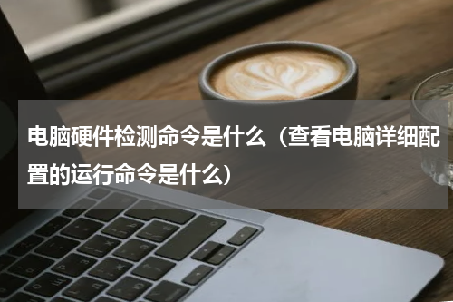 电脑硬件检测命令是什么（查看电脑详细配置的运行命令是什么）