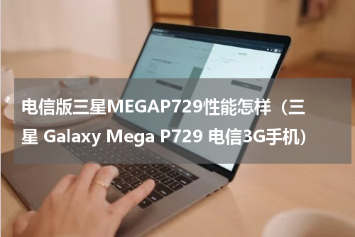 电信版三星MEGAP729性能怎样（三星 Galaxy Mega P729 电信3G手机）