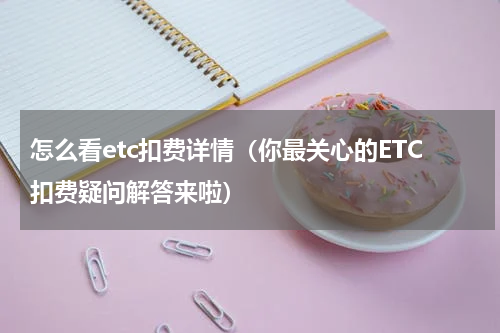 怎么看etc扣费详情（你最关心的ETC扣费疑问解答来啦）