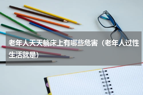 老年人天天躺床上有哪些危害（老年人过性生活就是）