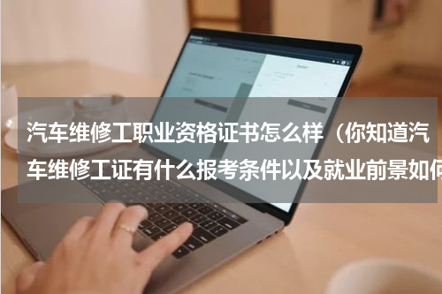汽车维修工职业资格证书怎么样（你知道汽车维修工证有什么报考条件以及就业前景如何吗）