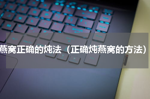 燕窝正确的炖法（正确炖燕窝的方法）