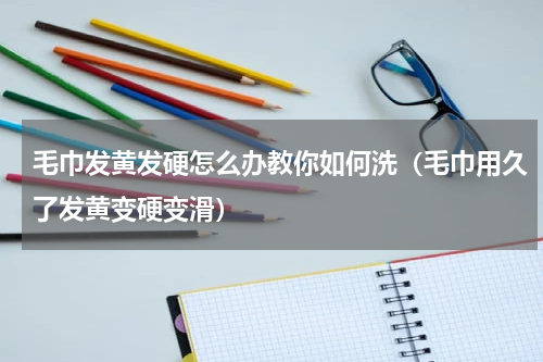 毛巾发黄发硬怎么办教你如何洗（毛巾用久了发黄变硬变滑）