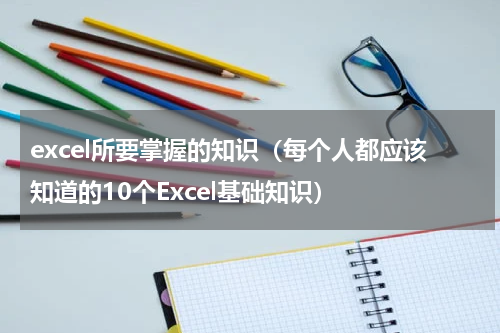 excel所要掌握的知识（每个人都应该知道的10个Excel基础知识）