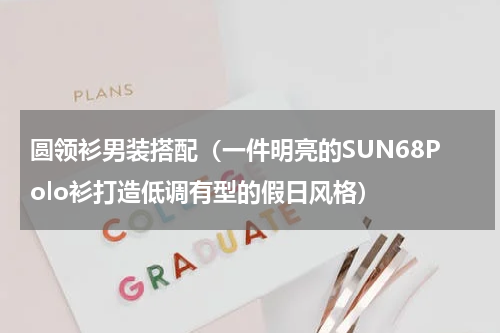 圆领衫男装搭配（一件明亮的SUN68Polo衫打造低调有型的假日风格）