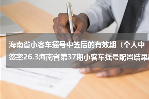 海南省小客车摇号中签后的有效期（个人中签率26.3海南省第37期小客车摇号配置结果出炉）