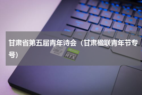 甘肃省第五届青年诗会（甘肃楹联青年节专号）