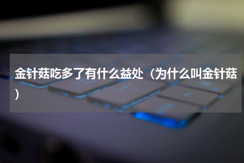 金针菇吃多了有什么益处（为什么叫金针菇）