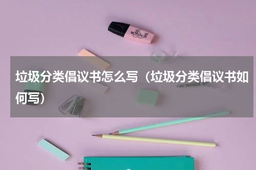 垃圾分类倡议书怎么写（垃圾分类倡议书如何写）