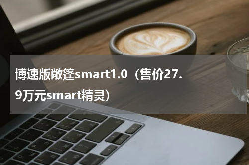 博速版敞篷smart1.0（售价27.9万元smart精灵）