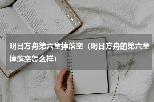 明日方舟第六章掉落率（明日方舟的第六章掉落率怎么样）