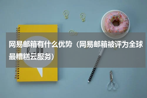 网易邮箱有什么优势（网易邮箱被评为全球最糟糕云服务）
