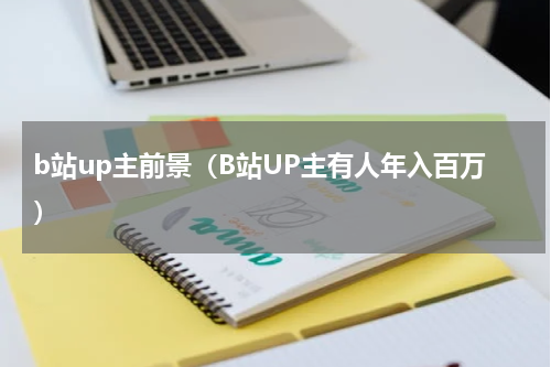 b站up主前景（B站UP主有人年入百万）