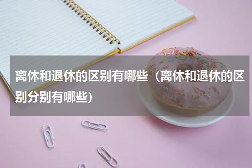 离休和退休的区别有哪些（离休和退休的区别分别有哪些）