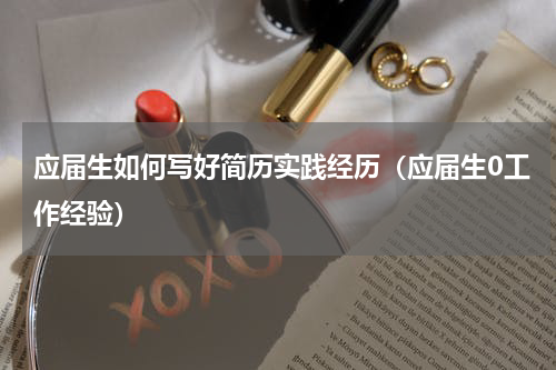 应届生如何写好简历实践经历（应届生0工作经验）
