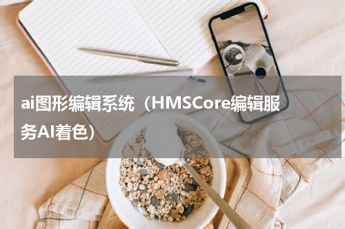 ai图形编辑系统（HMSCore编辑服务AI着色）
