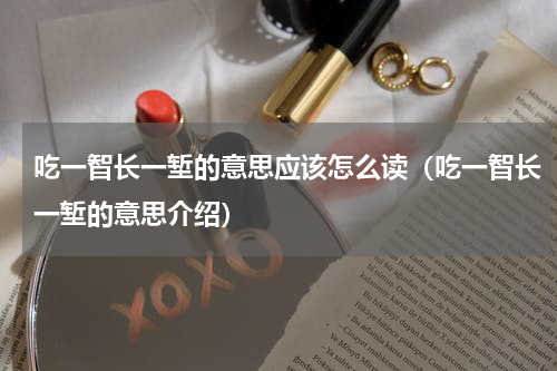 吃一智长一堑的意思应该怎么读（吃一智长一堑的意思介绍）
