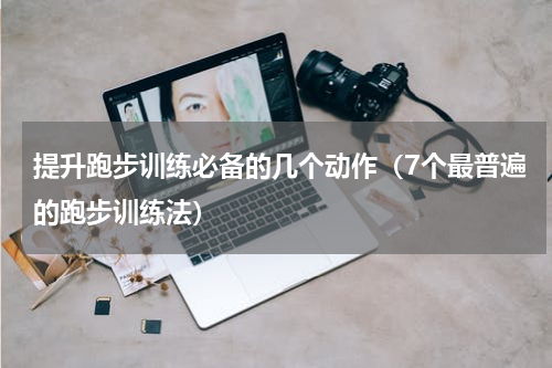 提升跑步训练必备的几个动作（7个最普遍的跑步训练法）