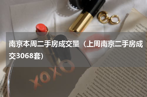南京本周二手房成交量（上周南京二手房成交3068套）