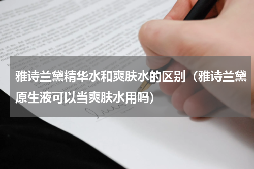 雅诗兰黛精华水和爽肤水的区别（雅诗兰黛原生液可以当爽肤水用吗）