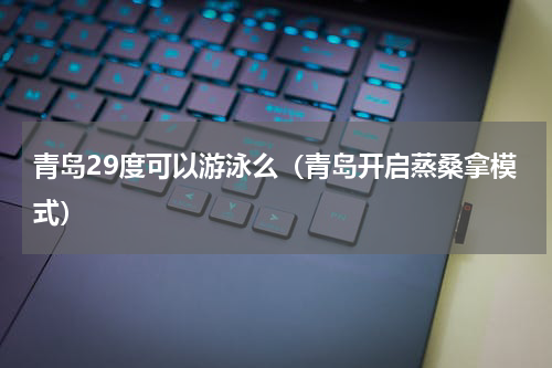 青岛29度可以游泳么（青岛开启蒸桑拿模式）