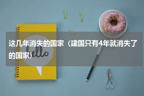 这几年消失的国家（建国只有4年就消失了的国家）